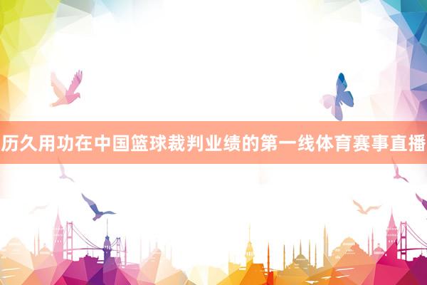 历久用功在中国篮球裁判业绩的第一线体育赛事直播