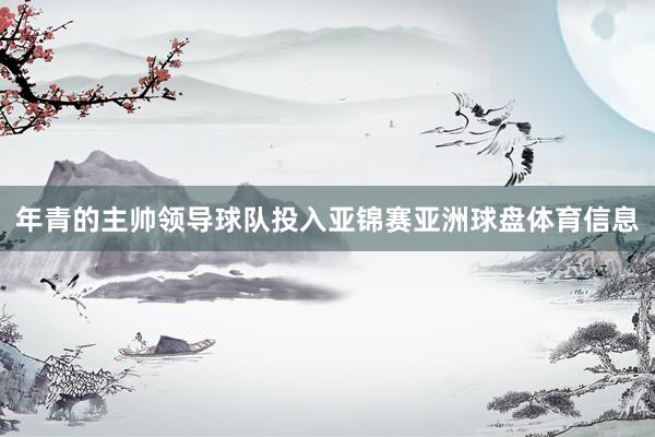 年青的主帅领导球队投入亚锦赛亚洲球盘体育信息