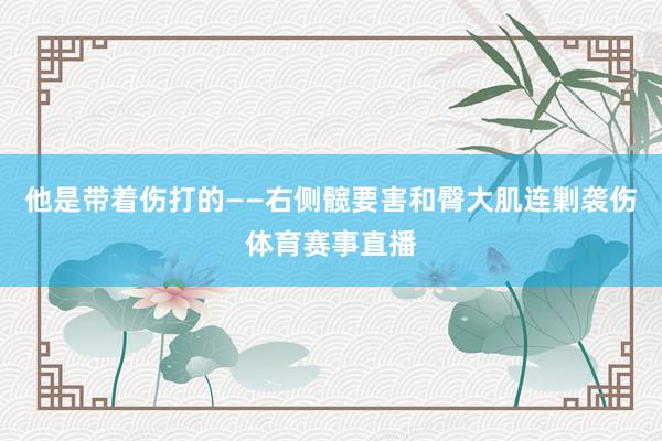 他是带着伤打的——右侧髋要害和臀大肌连剿袭伤体育赛事直播