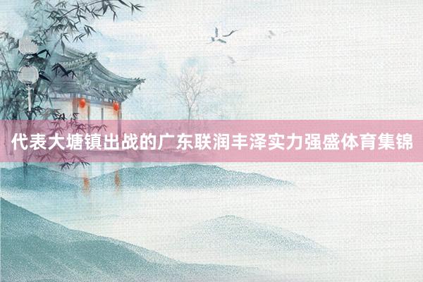 代表大塘镇出战的广东联润丰泽实力强盛体育集锦