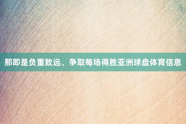 那即是负重致远、争取每场得胜亚洲球盘体育信息