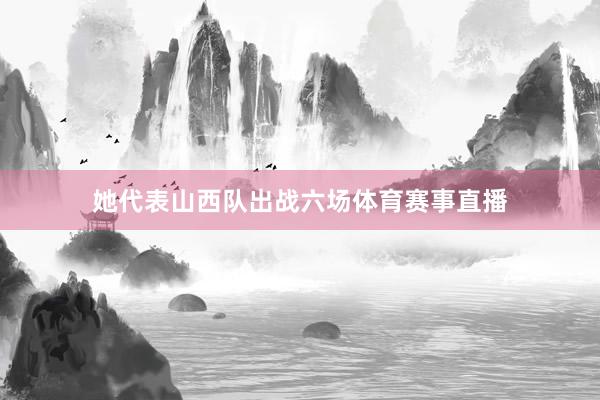 她代表山西队出战六场体育赛事直播