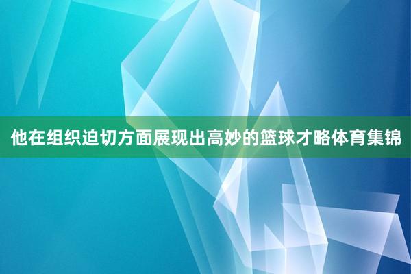 他在组织迫切方面展现出高妙的篮球才略体育集锦