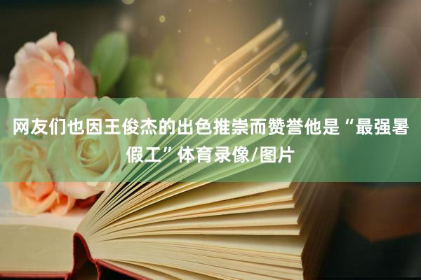 网友们也因王俊杰的出色推崇而赞誉他是“最强暑假工”体育录像/图片