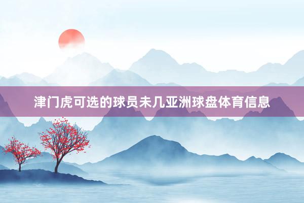 津门虎可选的球员未几亚洲球盘体育信息