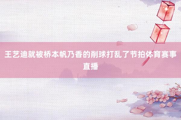 王艺迪就被桥本帆乃香的削球打乱了节拍体育赛事直播