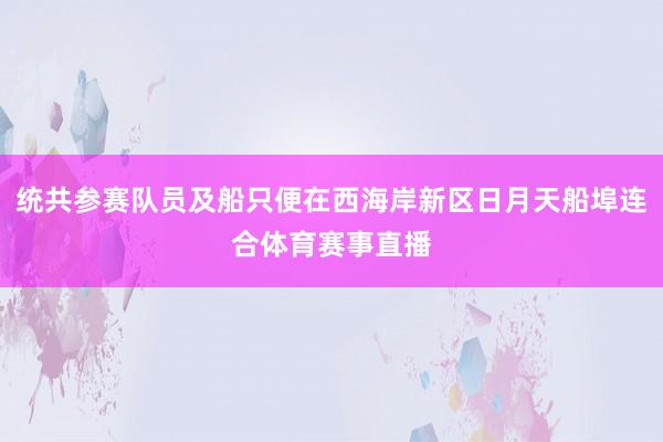 统共参赛队员及船只便在西海岸新区日月天船埠连合体育赛事直播