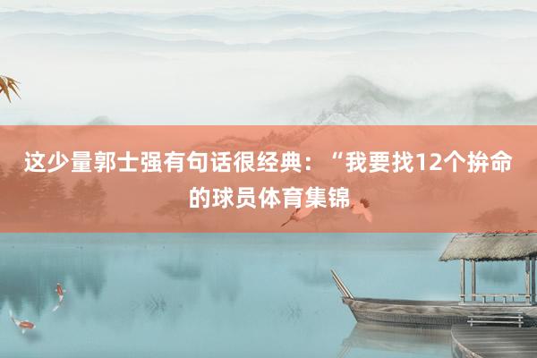 这少量郭士强有句话很经典：“我要找12个拚命的球员体育集锦
