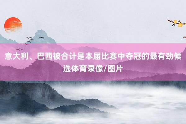 意大利、巴西被合计是本届比赛中夺冠的最有劲候选体育录像/图片
