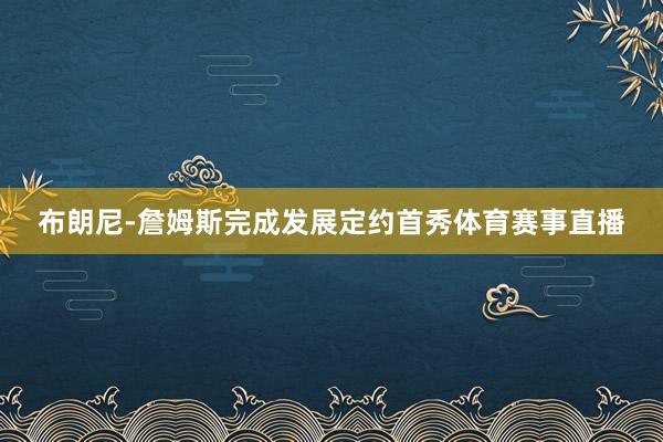 布朗尼-詹姆斯完成发展定约首秀体育赛事直播