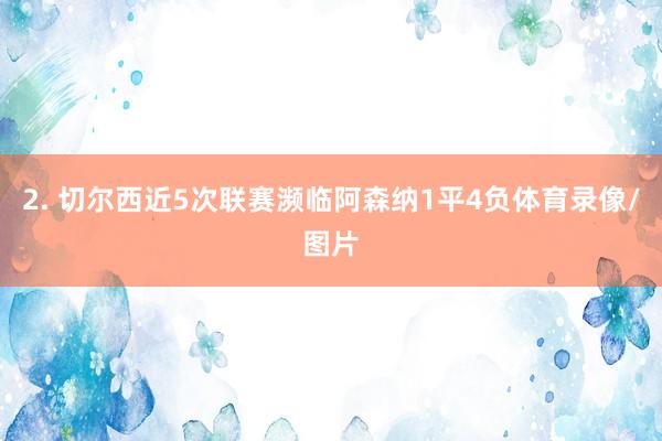 2. 切尔西近5次联赛濒临阿森纳1平4负体育录像/图片