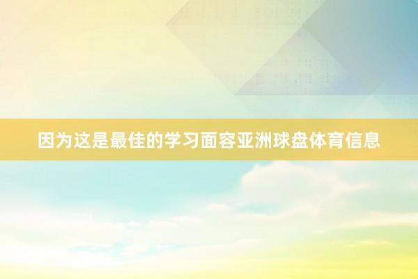 因为这是最佳的学习面容亚洲球盘体育信息