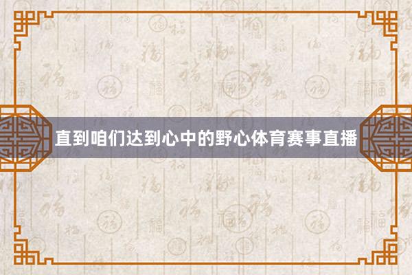 直到咱们达到心中的野心体育赛事直播