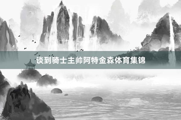 谈到骑士主帅阿特金森体育集锦