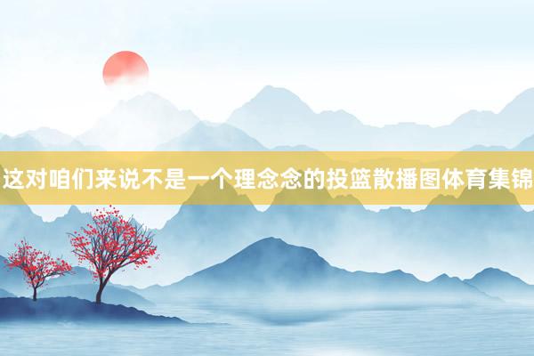 这对咱们来说不是一个理念念的投篮散播图体育集锦
