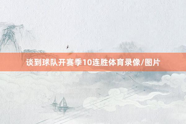 谈到球队开赛季10连胜体育录像/图片