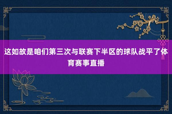 这如故是咱们第三次与联赛下半区的球队战平了体育赛事直播