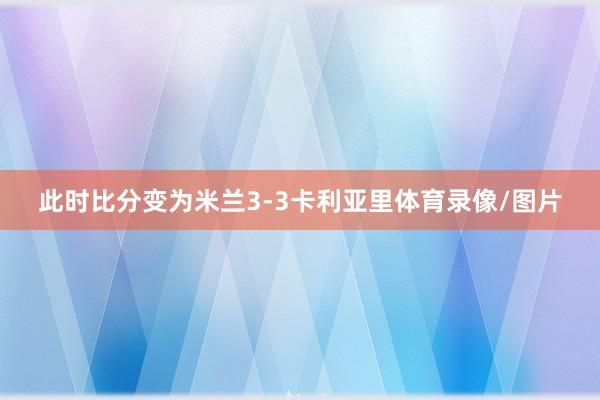 此时比分变为米兰3-3卡利亚里体育录像/图片
