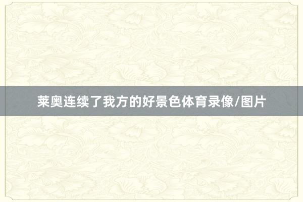 莱奥连续了我方的好景色体育录像/图片