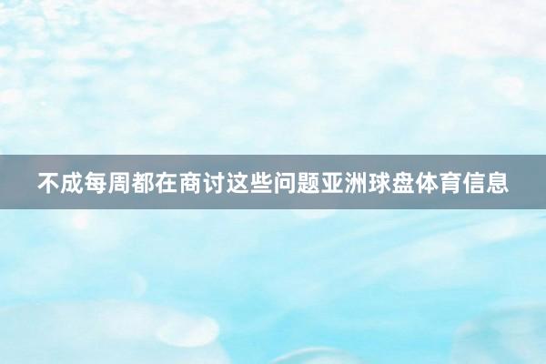 不成每周都在商讨这些问题亚洲球盘体育信息