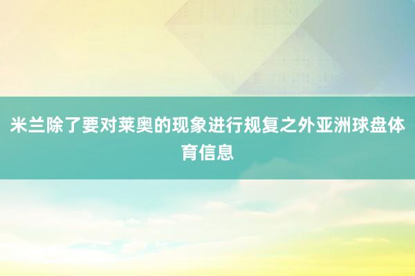 米兰除了要对莱奥的现象进行规复之外亚洲球盘体育信息