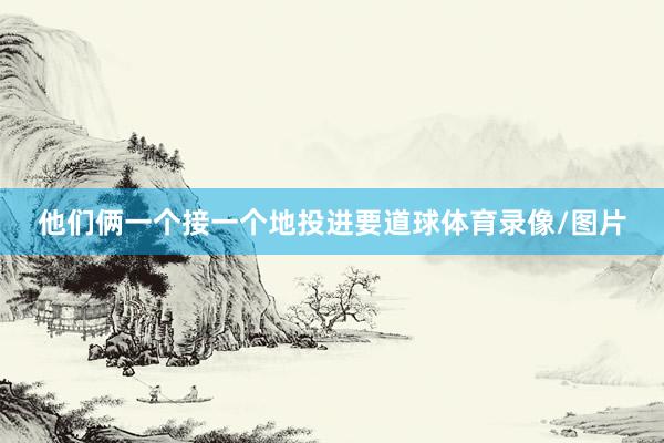 他们俩一个接一个地投进要道球体育录像/图片
