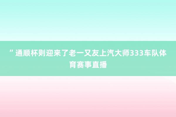”　　通顺杯则迎来了老一又友上汽大师333车队体育赛事直播
