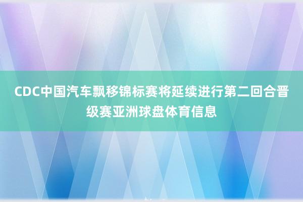 CDC中国汽车飘移锦标赛将延续进行第二回合晋级赛亚洲球盘体育信息