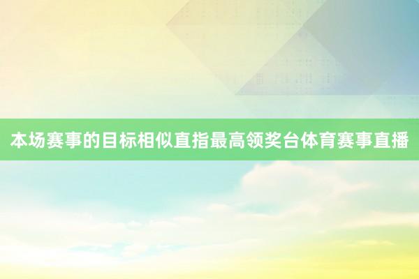 本场赛事的目标相似直指最高领奖台体育赛事直播