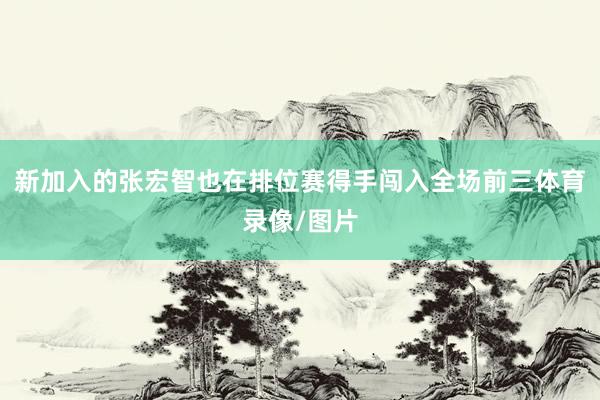 新加入的张宏智也在排位赛得手闯入全场前三体育录像/图片