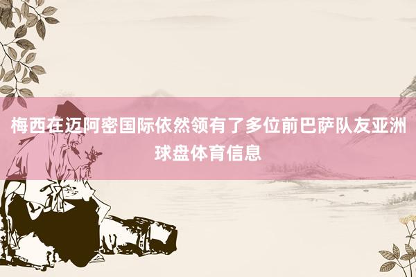 梅西在迈阿密国际依然领有了多位前巴萨队友亚洲球盘体育信息