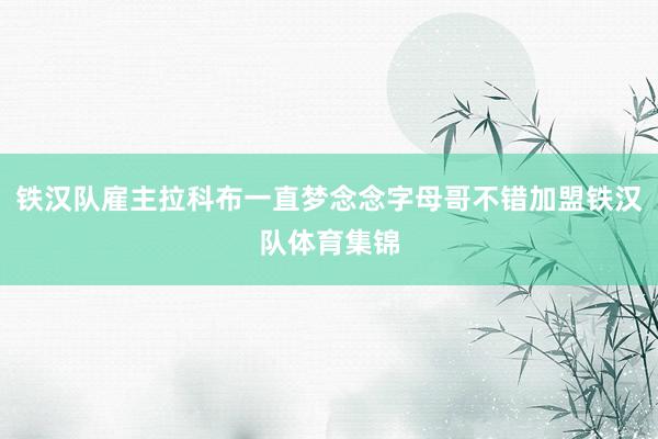 铁汉队雇主拉科布一直梦念念字母哥不错加盟铁汉队体育集锦