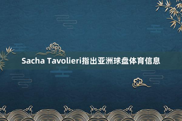 Sacha Tavolieri指出亚洲球盘体育信息