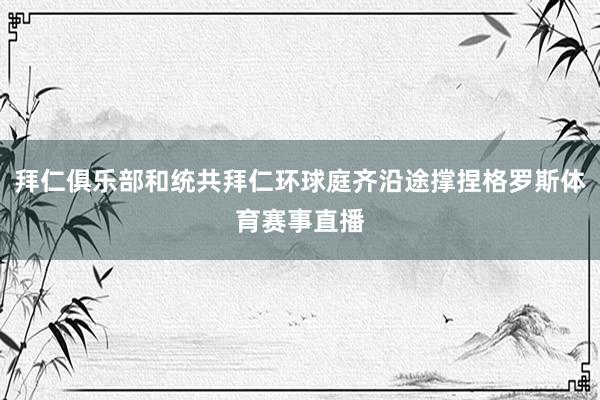 拜仁俱乐部和统共拜仁环球庭齐沿途撑捏格罗斯体育赛事直播