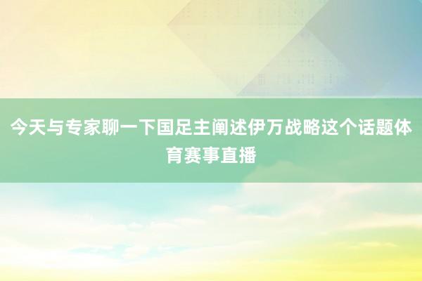 今天与专家聊一下国足主阐述伊万战略这个话题体育赛事直播