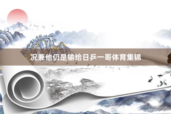 况兼他仍是输给日乒一哥体育集锦