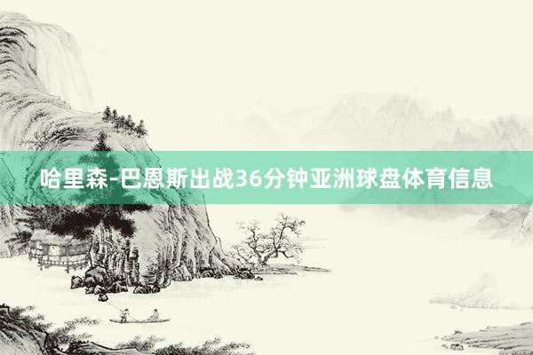 哈里森-巴恩斯出战36分钟亚洲球盘体育信息