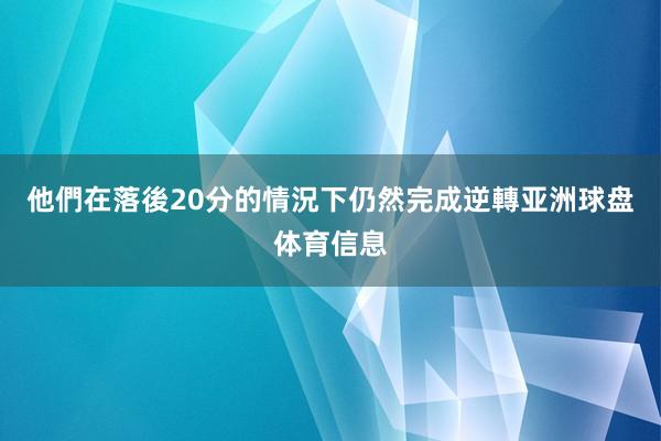 他們在落後20分的情況下仍然完成逆轉亚洲球盘体育信息