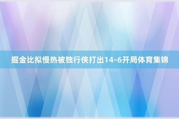 掘金比拟慢热被独行侠打出14-6开局体育集锦