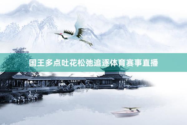 国王多点吐花松弛追逐体育赛事直播