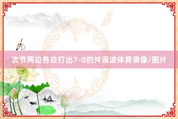 次节两边各自打出7-0的舛误波体育录像/图片