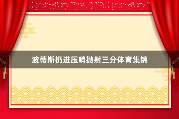 波蒂斯扔进压哨抛射三分体育集锦