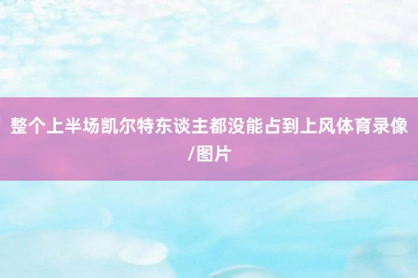整个上半场凯尔特东谈主都没能占到上风体育录像/图片