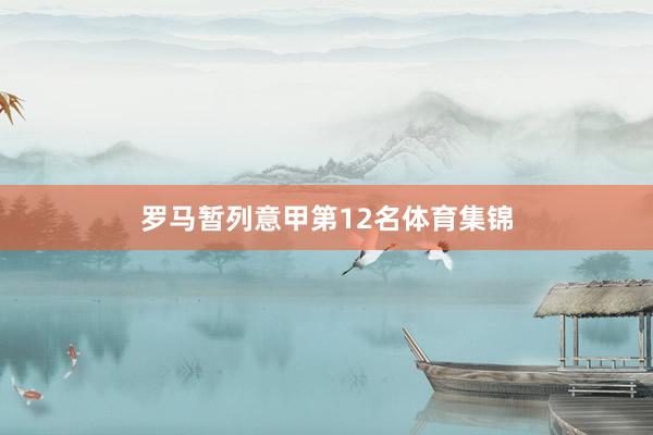 罗马暂列意甲第12名体育集锦