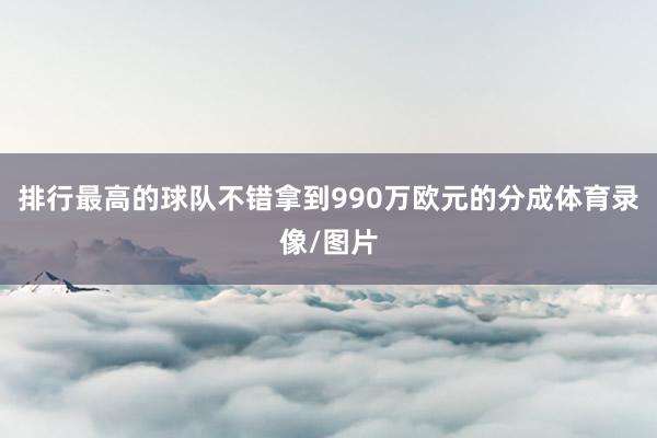 排行最高的球队不错拿到990万欧元的分成体育录像/图片