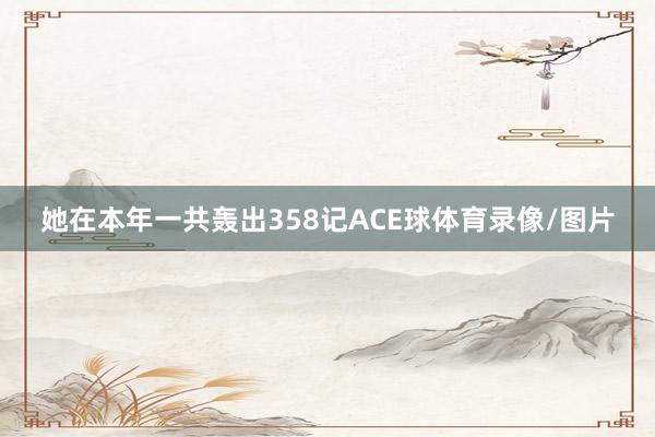 她在本年一共轰出358记ACE球体育录像/图片