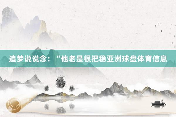 追梦说说念：“他老是很把稳亚洲球盘体育信息