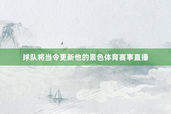 球队将当令更新他的景色体育赛事直播