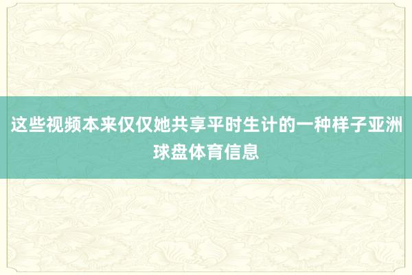这些视频本来仅仅她共享平时生计的一种样子亚洲球盘体育信息