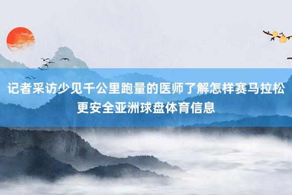 记者采访少见千公里跑量的医师了解怎样赛马拉松更安全亚洲球盘体育信息